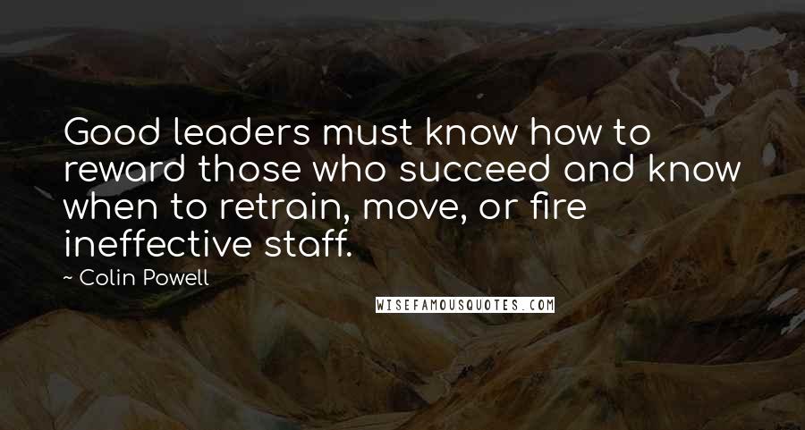 Colin Powell Quotes: Good leaders must know how to reward those who succeed and know when to retrain, move, or fire ineffective staff.