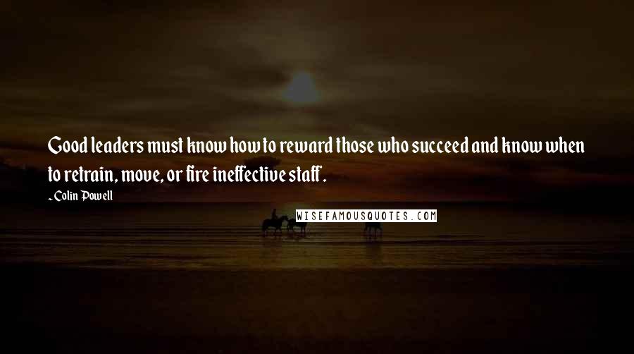 Colin Powell Quotes: Good leaders must know how to reward those who succeed and know when to retrain, move, or fire ineffective staff.