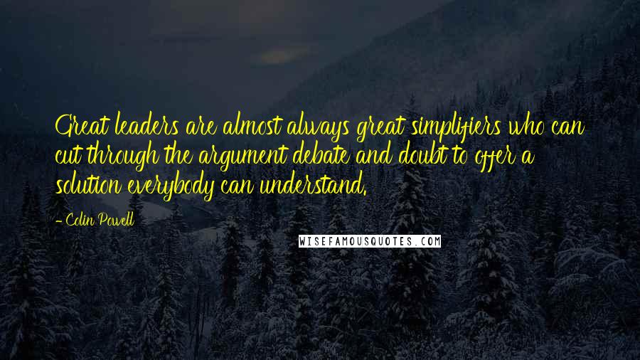 Colin Powell Quotes: Great leaders are almost always great simplifiers who can cut through the argument debate and doubt to offer a solution everybody can understand.