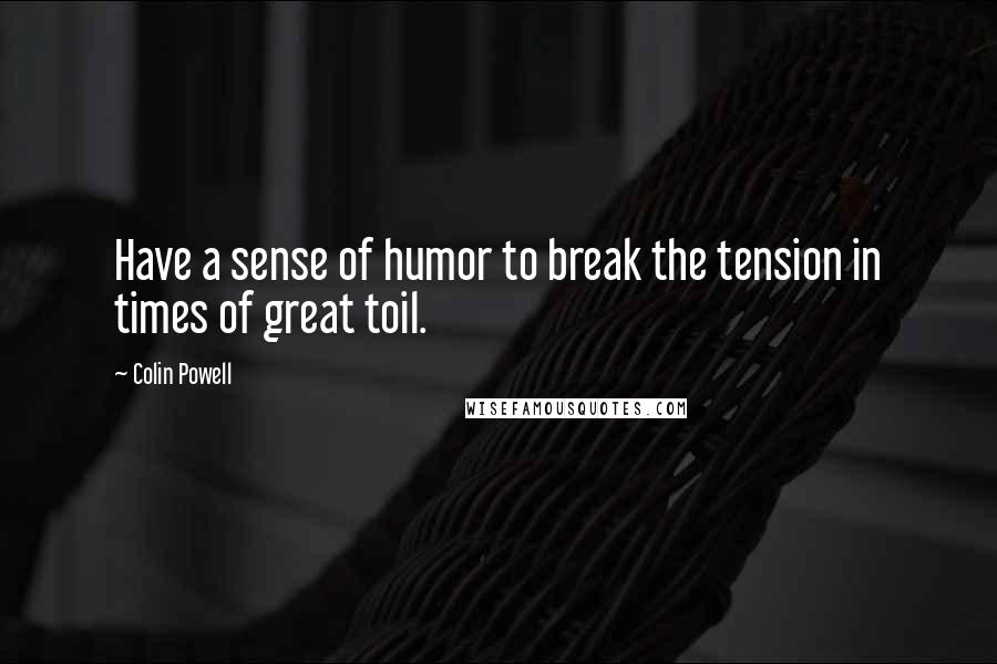 Colin Powell Quotes: Have a sense of humor to break the tension in times of great toil.