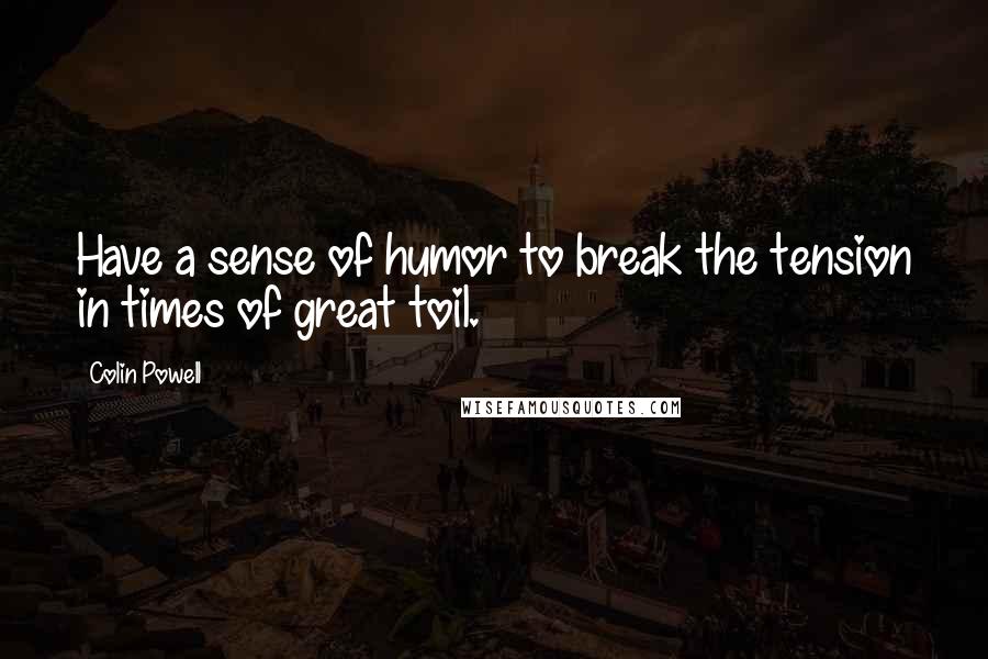 Colin Powell Quotes: Have a sense of humor to break the tension in times of great toil.