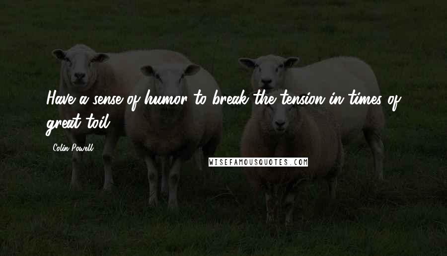 Colin Powell Quotes: Have a sense of humor to break the tension in times of great toil.