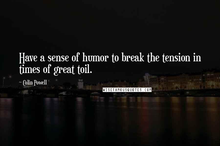 Colin Powell Quotes: Have a sense of humor to break the tension in times of great toil.