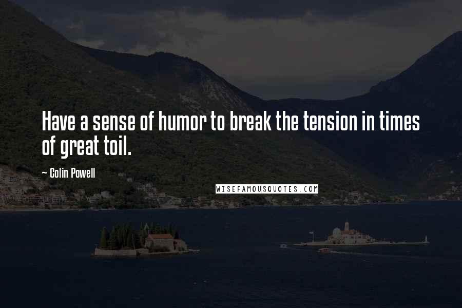 Colin Powell Quotes: Have a sense of humor to break the tension in times of great toil.