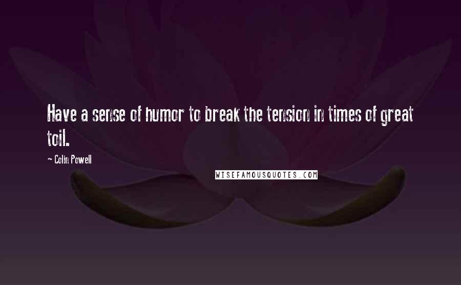 Colin Powell Quotes: Have a sense of humor to break the tension in times of great toil.