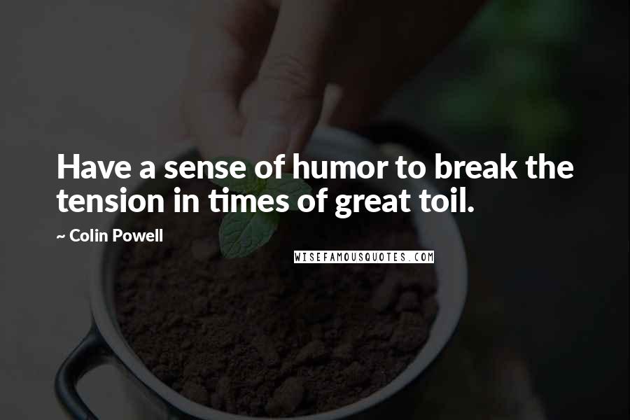 Colin Powell Quotes: Have a sense of humor to break the tension in times of great toil.