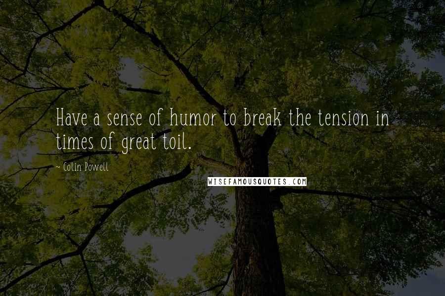 Colin Powell Quotes: Have a sense of humor to break the tension in times of great toil.