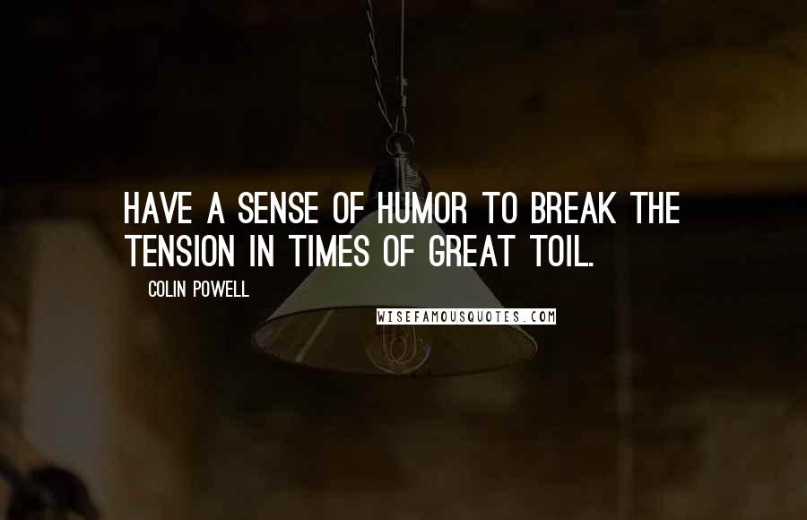 Colin Powell Quotes: Have a sense of humor to break the tension in times of great toil.