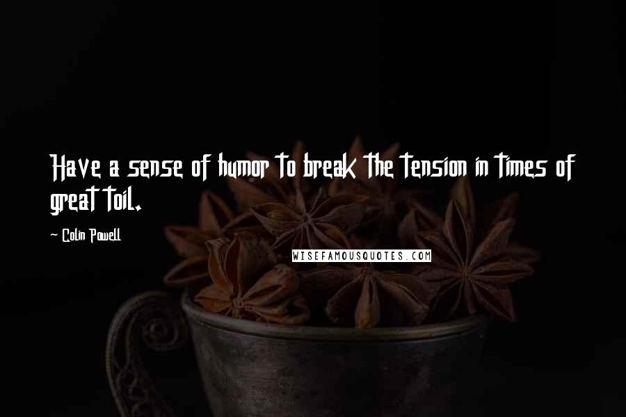 Colin Powell Quotes: Have a sense of humor to break the tension in times of great toil.