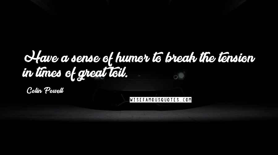 Colin Powell Quotes: Have a sense of humor to break the tension in times of great toil.