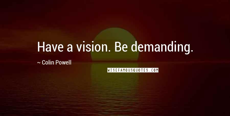 Colin Powell Quotes: Have a vision. Be demanding.