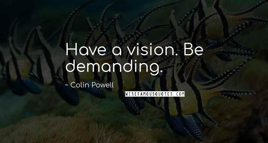 Colin Powell Quotes: Have a vision. Be demanding.