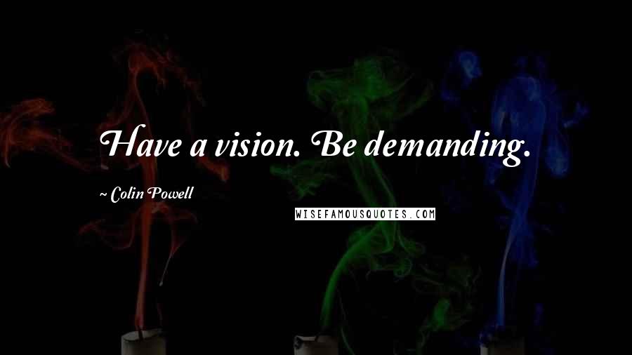 Colin Powell Quotes: Have a vision. Be demanding.