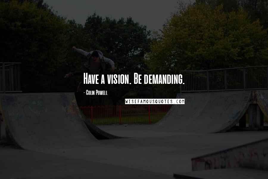 Colin Powell Quotes: Have a vision. Be demanding.