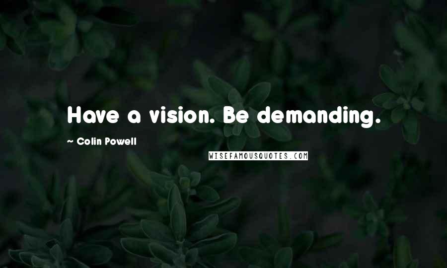 Colin Powell Quotes: Have a vision. Be demanding.