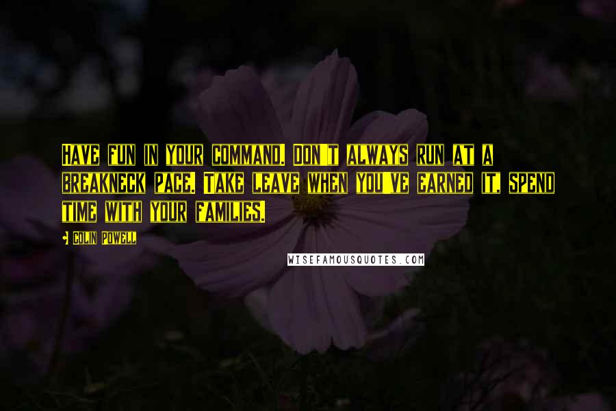 Colin Powell Quotes: Have fun in your command. Don't always run at a breakneck pace. Take leave when you've earned it, spend time with your families.