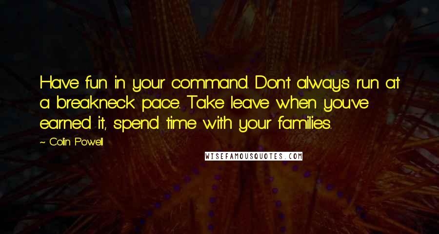 Colin Powell Quotes: Have fun in your command. Don't always run at a breakneck pace. Take leave when you've earned it, spend time with your families.