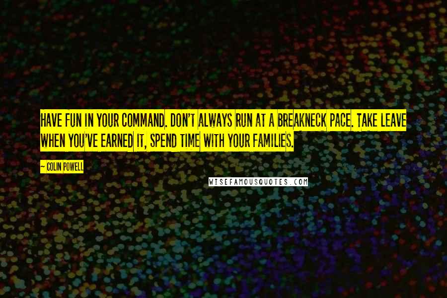 Colin Powell Quotes: Have fun in your command. Don't always run at a breakneck pace. Take leave when you've earned it, spend time with your families.