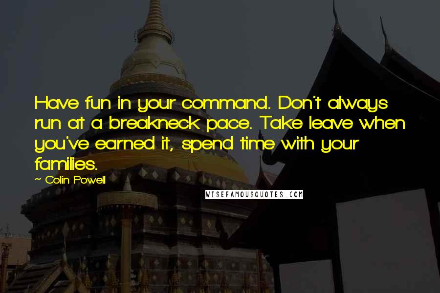 Colin Powell Quotes: Have fun in your command. Don't always run at a breakneck pace. Take leave when you've earned it, spend time with your families.