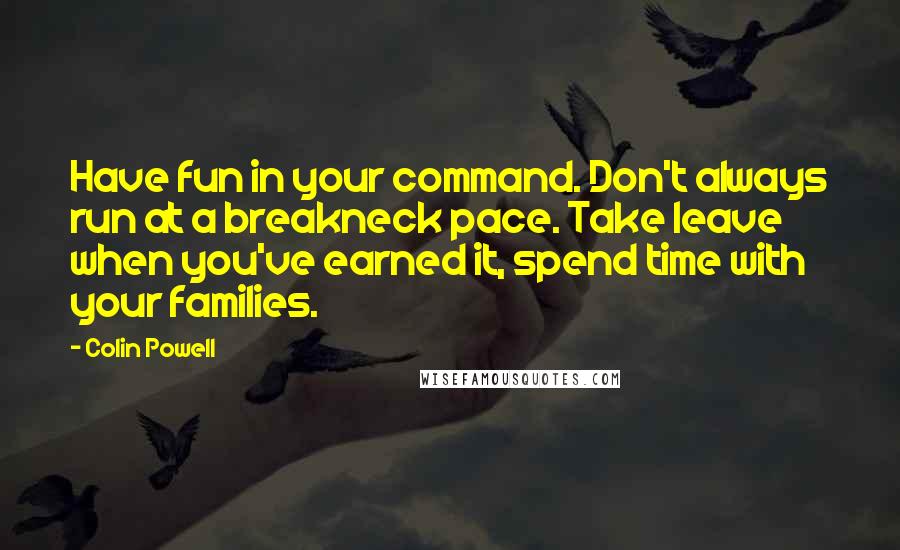 Colin Powell Quotes: Have fun in your command. Don't always run at a breakneck pace. Take leave when you've earned it, spend time with your families.