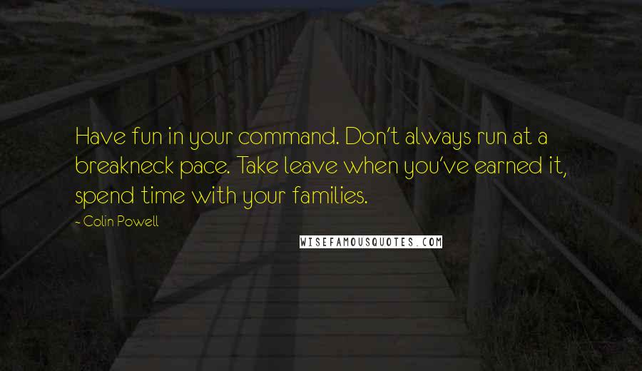 Colin Powell Quotes: Have fun in your command. Don't always run at a breakneck pace. Take leave when you've earned it, spend time with your families.