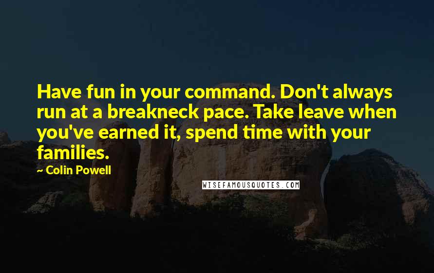 Colin Powell Quotes: Have fun in your command. Don't always run at a breakneck pace. Take leave when you've earned it, spend time with your families.