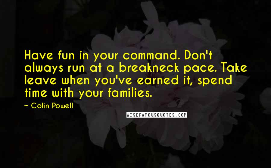 Colin Powell Quotes: Have fun in your command. Don't always run at a breakneck pace. Take leave when you've earned it, spend time with your families.