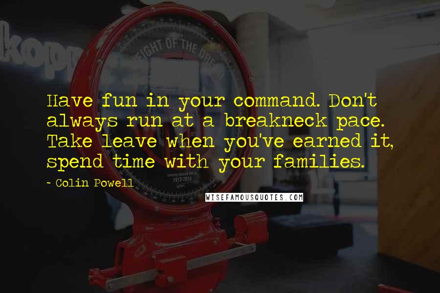 Colin Powell Quotes: Have fun in your command. Don't always run at a breakneck pace. Take leave when you've earned it, spend time with your families.