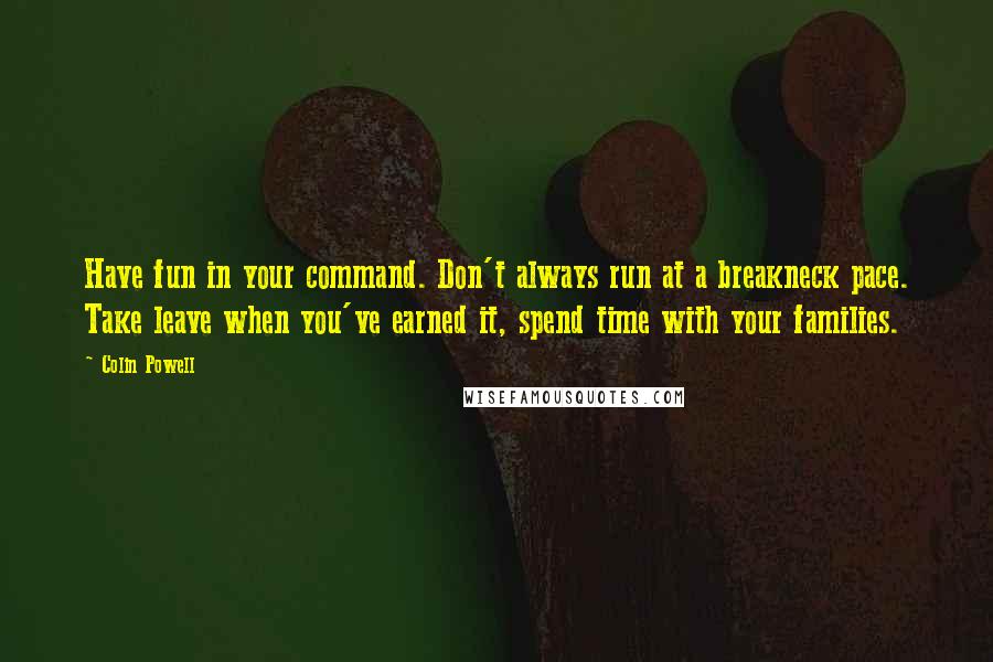 Colin Powell Quotes: Have fun in your command. Don't always run at a breakneck pace. Take leave when you've earned it, spend time with your families.