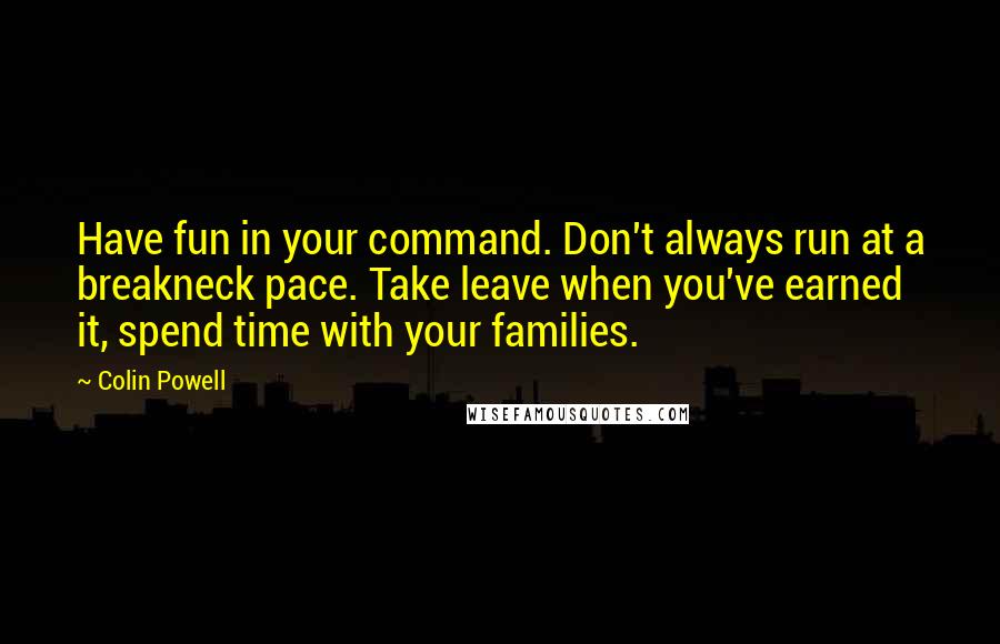 Colin Powell Quotes: Have fun in your command. Don't always run at a breakneck pace. Take leave when you've earned it, spend time with your families.