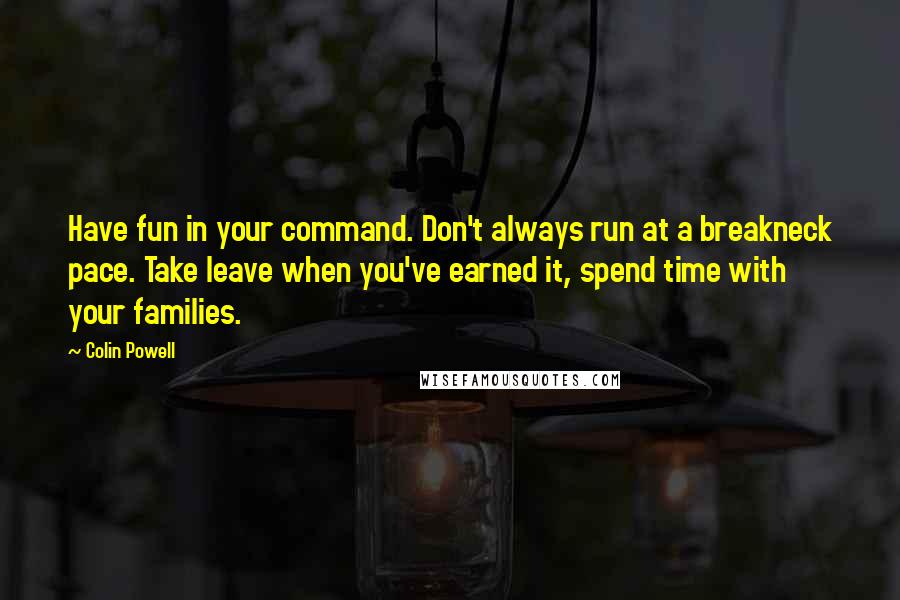 Colin Powell Quotes: Have fun in your command. Don't always run at a breakneck pace. Take leave when you've earned it, spend time with your families.