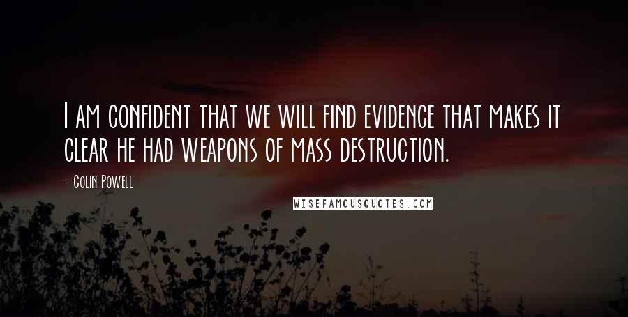 Colin Powell Quotes: I am confident that we will find evidence that makes it clear he had weapons of mass destruction.