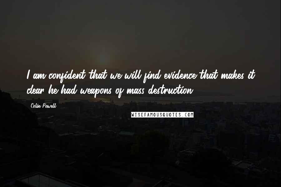 Colin Powell Quotes: I am confident that we will find evidence that makes it clear he had weapons of mass destruction.