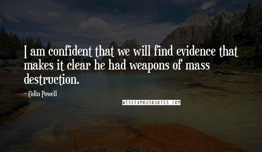 Colin Powell Quotes: I am confident that we will find evidence that makes it clear he had weapons of mass destruction.