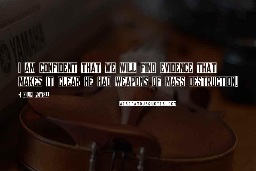 Colin Powell Quotes: I am confident that we will find evidence that makes it clear he had weapons of mass destruction.