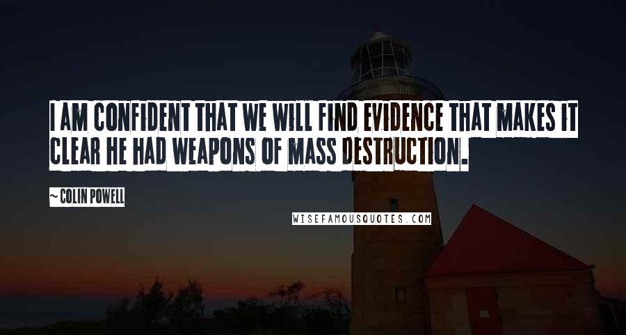 Colin Powell Quotes: I am confident that we will find evidence that makes it clear he had weapons of mass destruction.