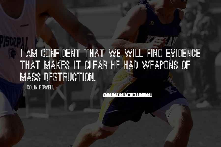 Colin Powell Quotes: I am confident that we will find evidence that makes it clear he had weapons of mass destruction.