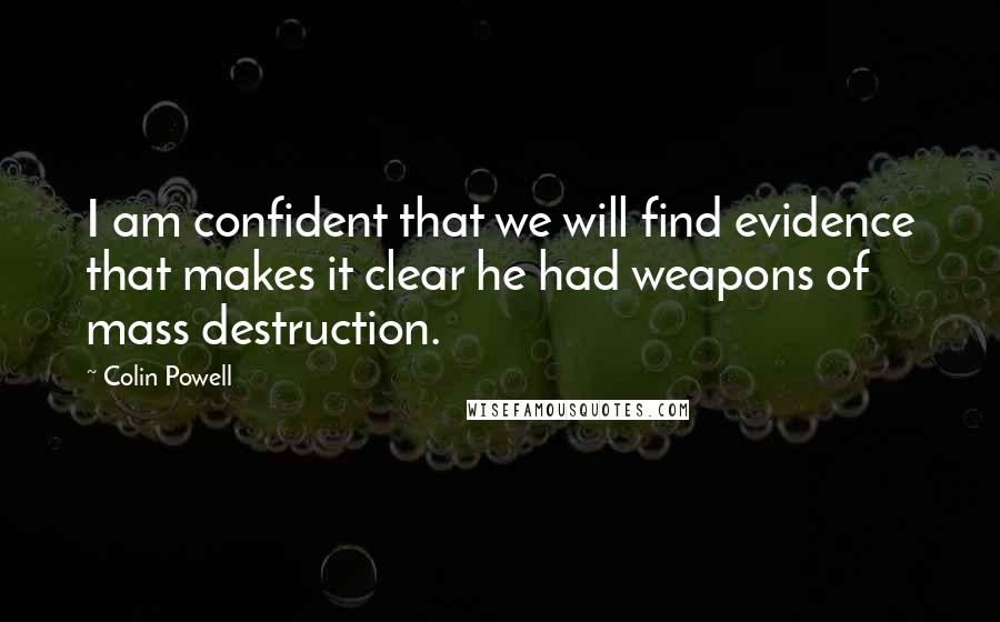 Colin Powell Quotes: I am confident that we will find evidence that makes it clear he had weapons of mass destruction.