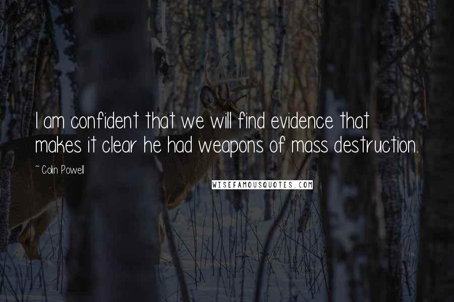 Colin Powell Quotes: I am confident that we will find evidence that makes it clear he had weapons of mass destruction.