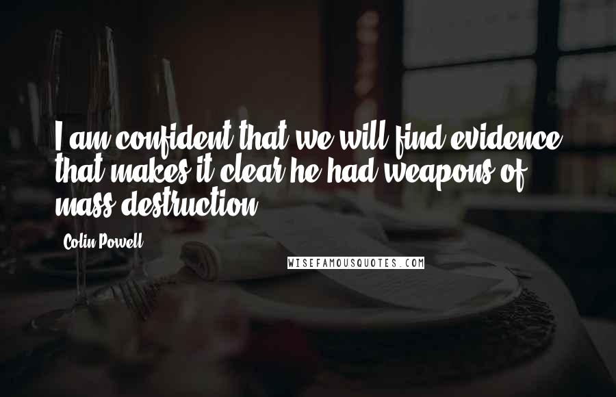 Colin Powell Quotes: I am confident that we will find evidence that makes it clear he had weapons of mass destruction.