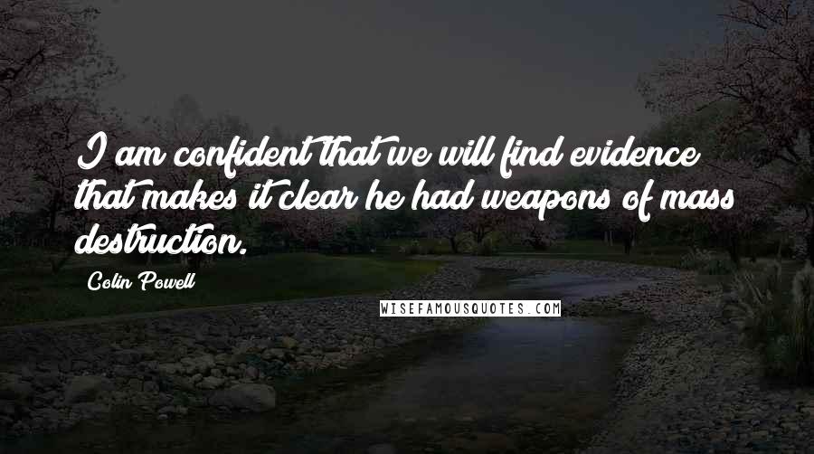 Colin Powell Quotes: I am confident that we will find evidence that makes it clear he had weapons of mass destruction.