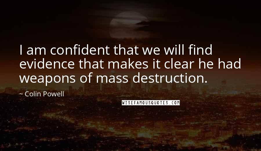 Colin Powell Quotes: I am confident that we will find evidence that makes it clear he had weapons of mass destruction.