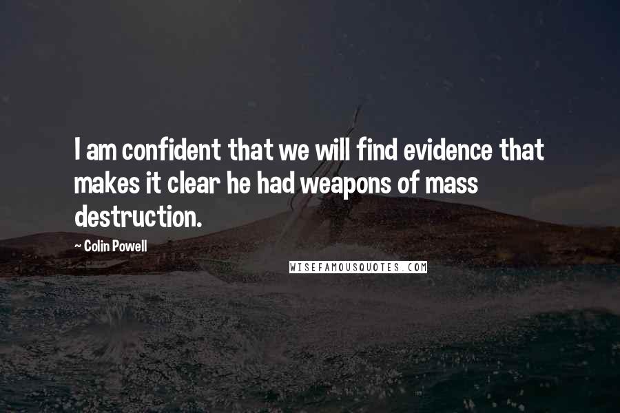 Colin Powell Quotes: I am confident that we will find evidence that makes it clear he had weapons of mass destruction.