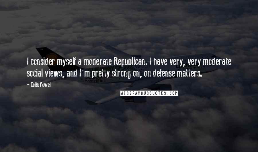 Colin Powell Quotes: I consider myself a moderate Republican. I have very, very moderate social views, and I'm pretty strong on, on defense matters.