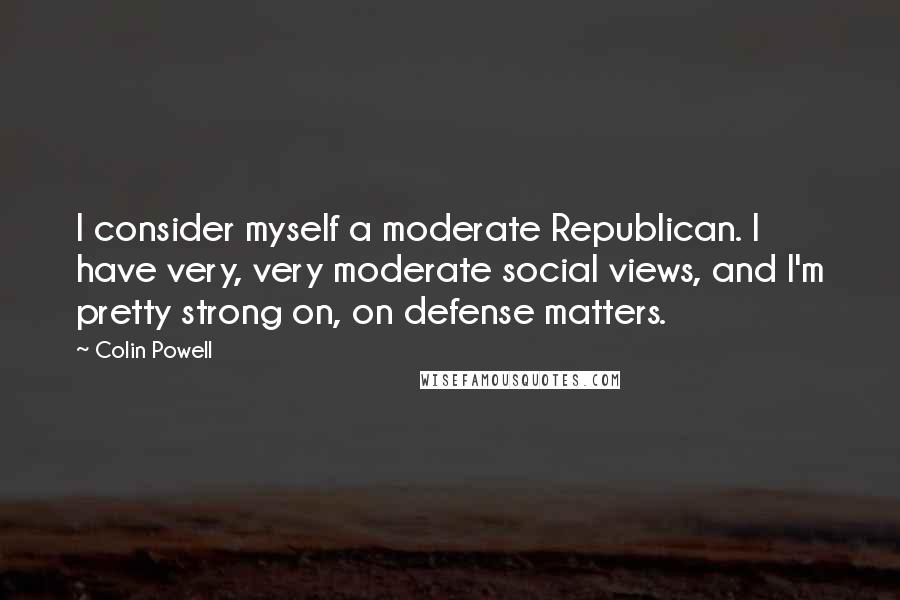Colin Powell Quotes: I consider myself a moderate Republican. I have very, very moderate social views, and I'm pretty strong on, on defense matters.