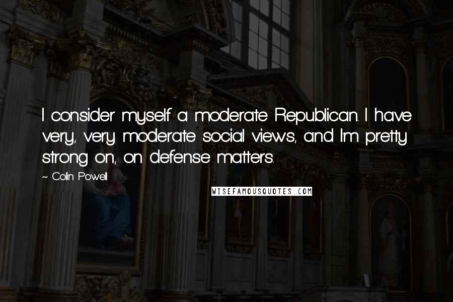 Colin Powell Quotes: I consider myself a moderate Republican. I have very, very moderate social views, and I'm pretty strong on, on defense matters.