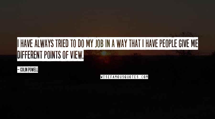 Colin Powell Quotes: I have always tried to do my job in a way that I have people give me different points of view.