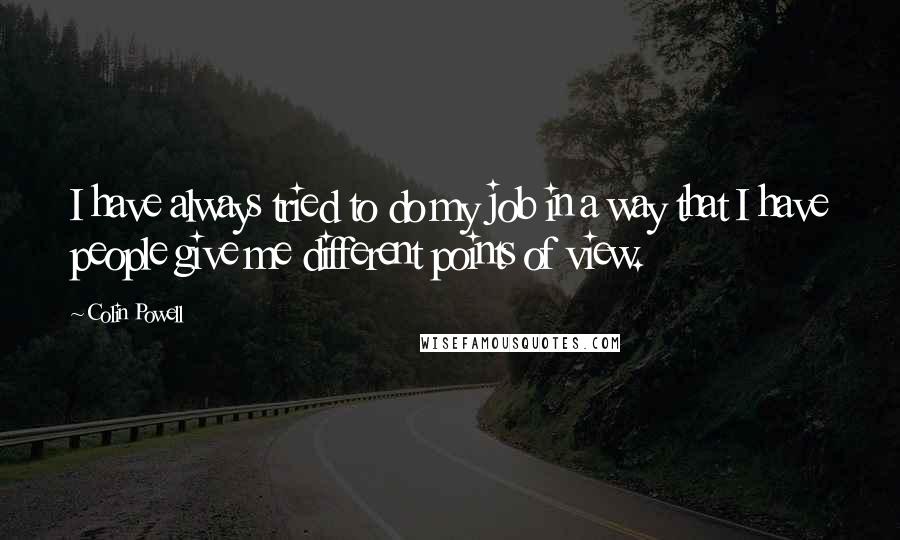 Colin Powell Quotes: I have always tried to do my job in a way that I have people give me different points of view.