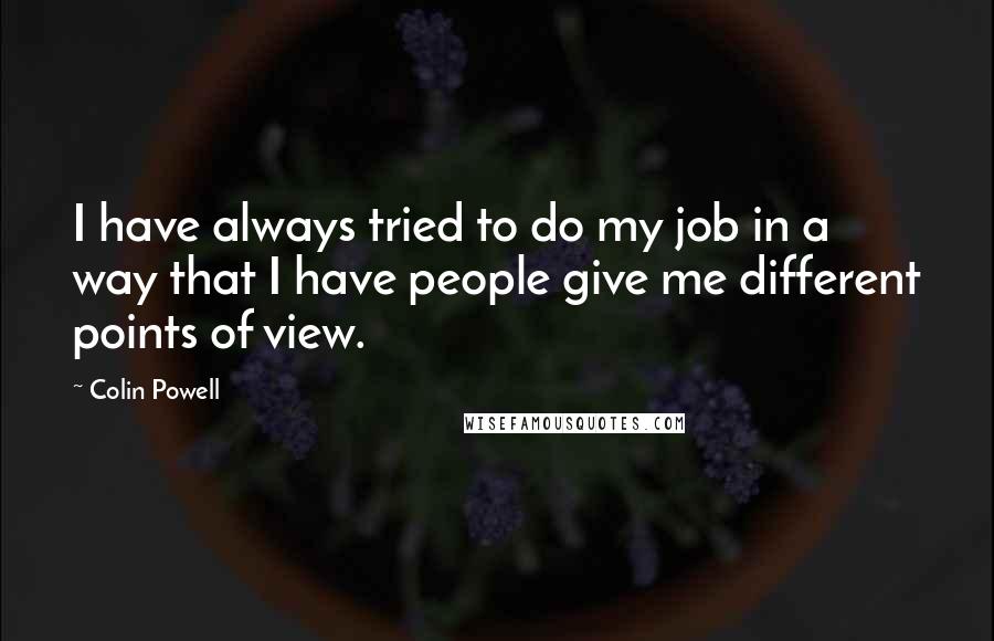 Colin Powell Quotes: I have always tried to do my job in a way that I have people give me different points of view.
