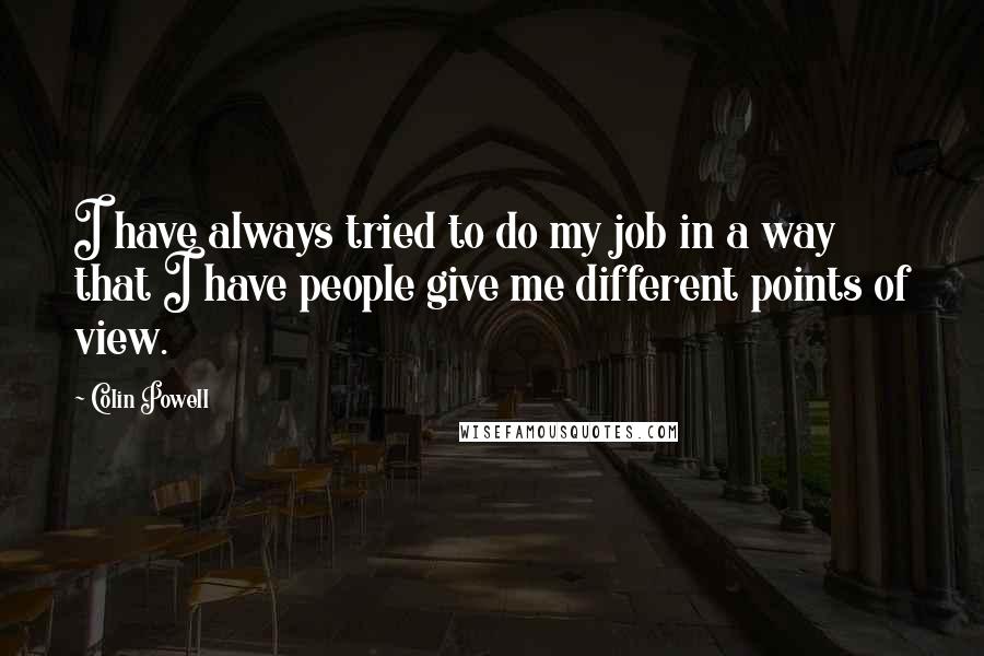 Colin Powell Quotes: I have always tried to do my job in a way that I have people give me different points of view.